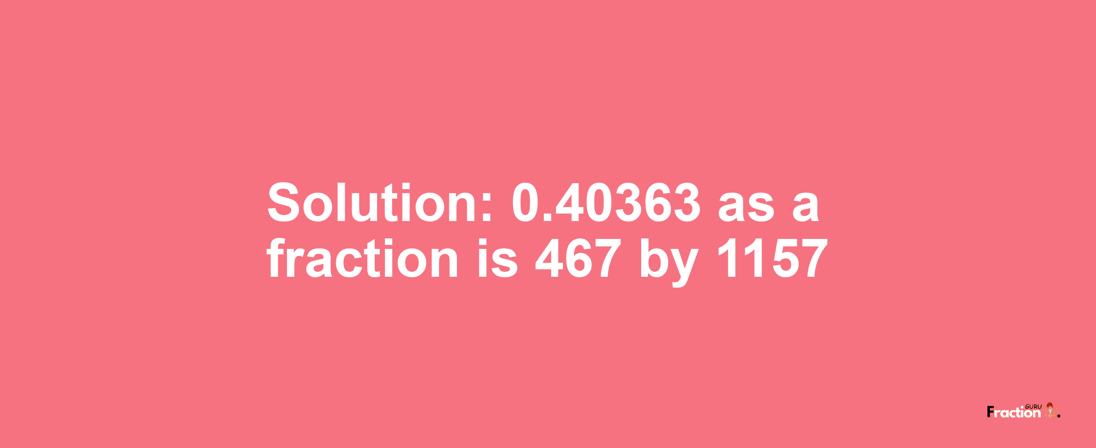 Solution:0.40363 as a fraction is 467/1157